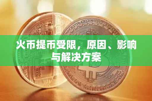 火币提币受限，原因、影响与解决方案