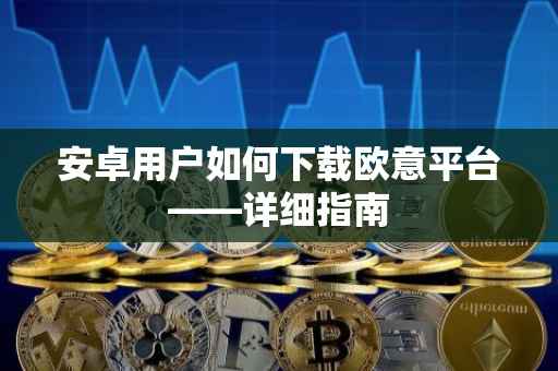 安卓用户如何下载欧意平台——详细指南