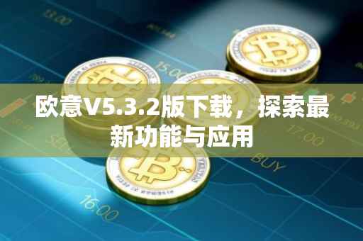 欧意V5.3.2版下载，探索最新功能与应用