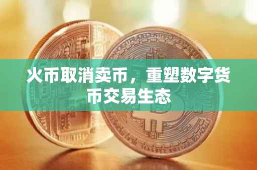 火币取消卖币，重塑数字货币交易生态