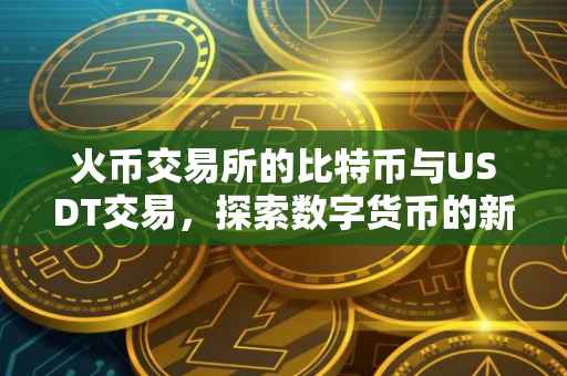 火币交易所的比特币与USDT交易，探索数字货币的新世界