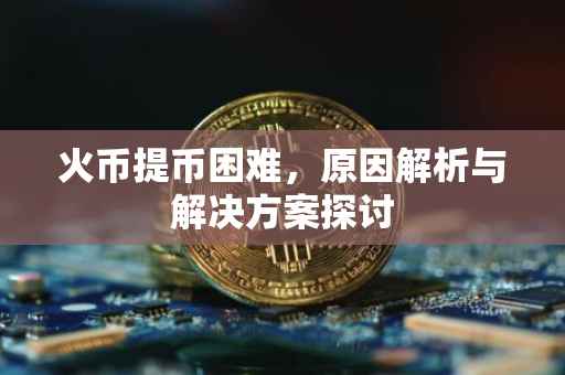火币提币困难，原因解析与解决方案探讨