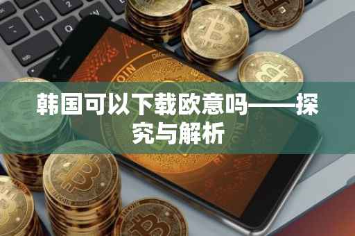 韩国可以下载欧意吗——探究与解析