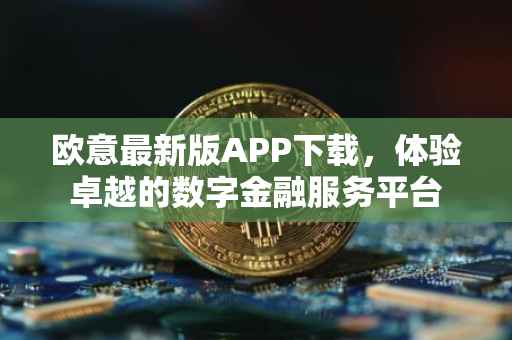 欧意最新版APP下载，体验卓越的数字金融服务平台