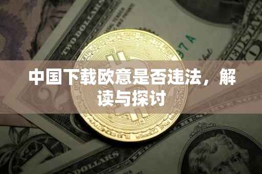 中国下载欧意是否违法，解读与探讨