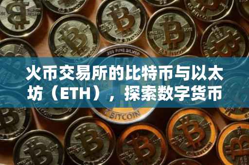 火币交易所的比特币与以太坊（ETH），探索数字货币的未来