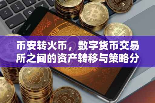 币安转火币，数字货币交易所之间的资产转移与策略分析