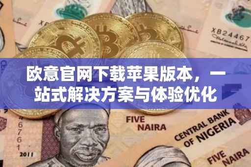 欧意官网下载苹果版本，一站式解决方案与体验优化