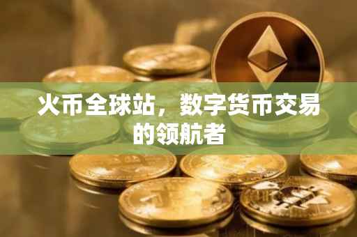 火币全球站，数字货币交易的领航者