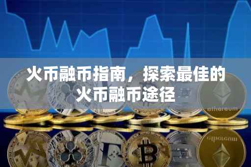 火币融币指南，探索最佳的火币融币途径