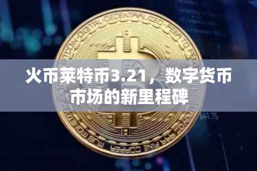 火币莱特币3.21，数字货币市场的新里程碑