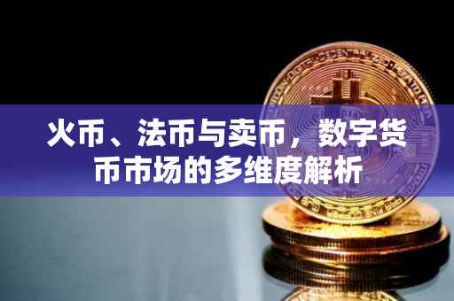 火币、法币与卖币，数字货币市场的多维度解析