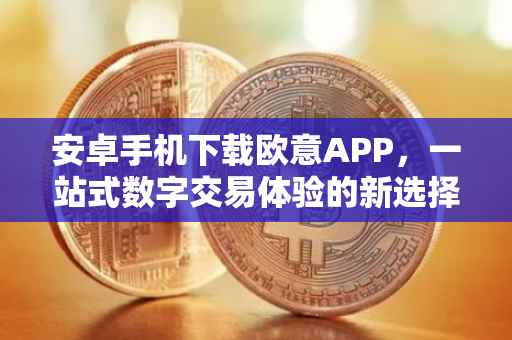 安卓手机下载欧意APP，一站式数字交易体验的新选择