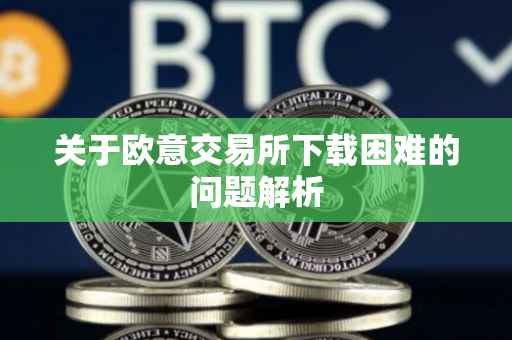 关于欧意交易所下载困难的问题解析