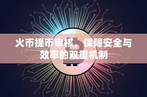 火币提币审核，保障安全与效率的双重机制