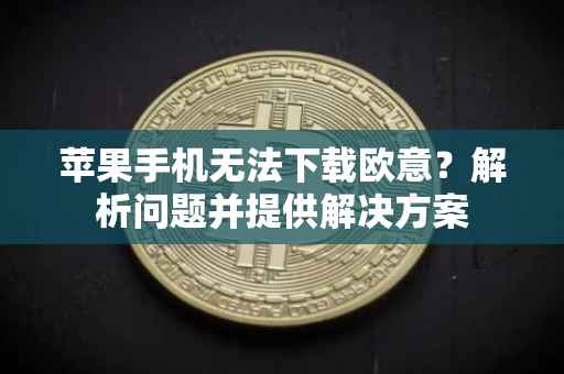 苹果手机无法下载欧意？解析问题并提供解决方案
