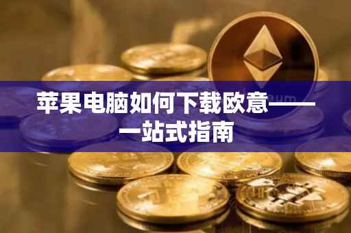 苹果电脑如何下载欧意——一站式指南