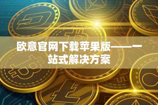 欧意官网下载苹果版——一站式解决方案