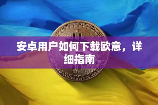 安卓用户如何下载欧意，详细指南