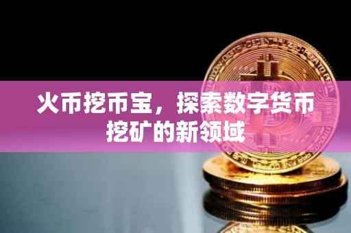 火币挖币宝，探索数字货币挖矿的新领域