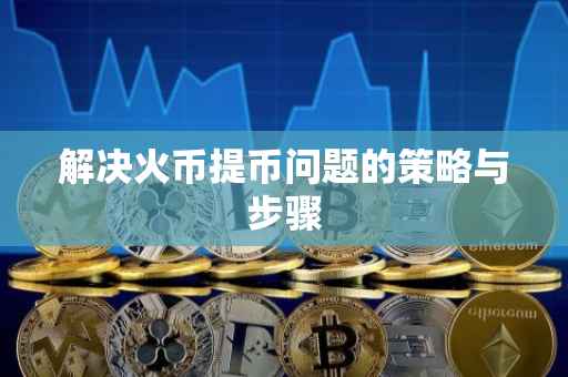 解决火币提币问题的策略与步骤