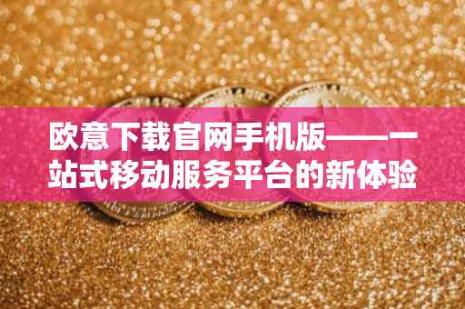 欧意下载官网手机版——一站式移动服务平台的新体验