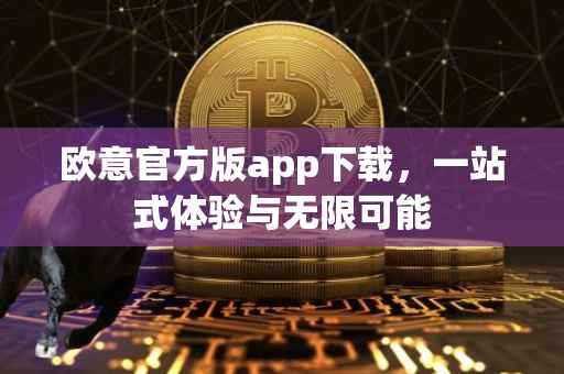 欧意官方版app下载，一站式体验与无限可能