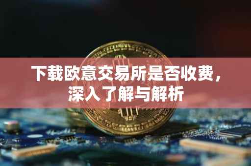 下载欧意交易所是否收费，深入了解与解析