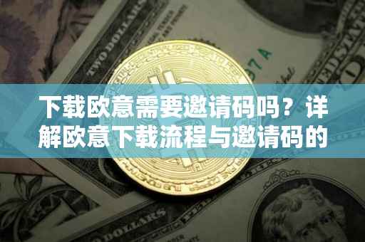 下载欧意需要邀请码吗？详解欧意下载流程与邀请码的作用