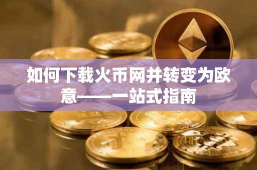 如何下载火币网并转变为欧意——一站式指南
