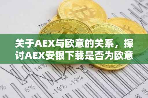 关于AEX与欧意的关系，探讨AEX安银下载是否为欧意应用