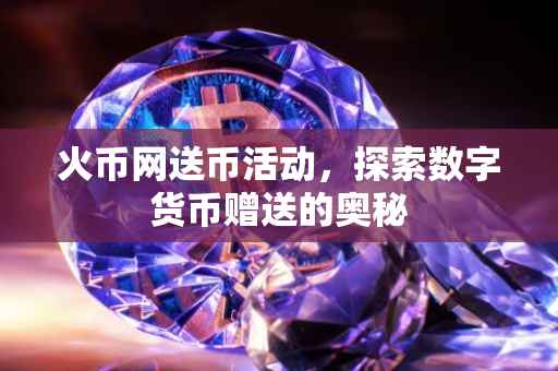 火币网送币活动，探索数字货币赠送的奥秘