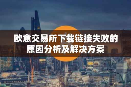欧意交易所下载链接失败的原因分析及解决方案