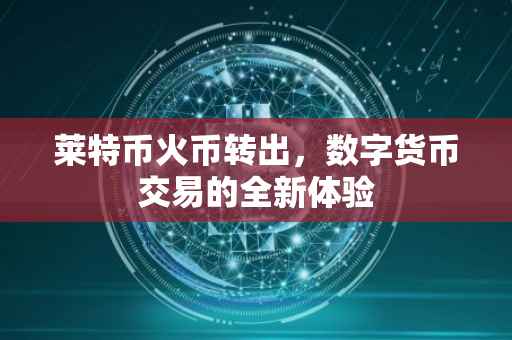 莱特币火币转出，数字货币交易的全新体验