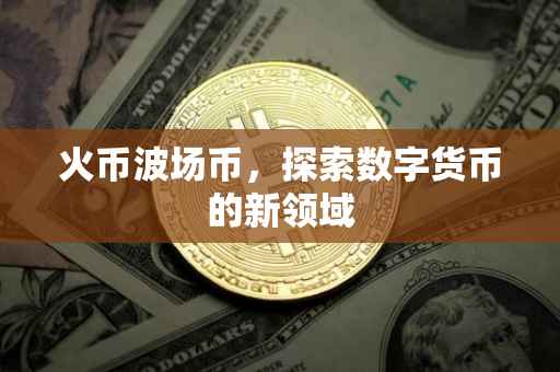 火币波场币，探索数字货币的新领域