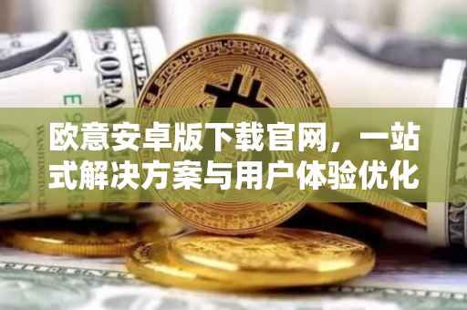 欧意安卓版下载官网，一站式解决方案与用户体验优化