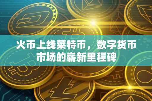 火币上线莱特币，数字货币市场的崭新里程碑