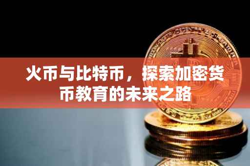 火币与比特币，探索加密货币教育的未来之路