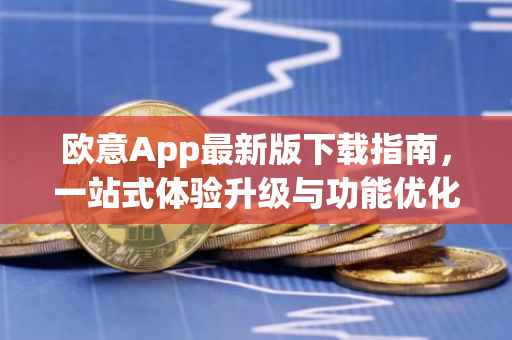欧意App最新版下载指南，一站式体验升级与功能优化