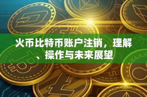 火币比特币账户注销，理解、操作与未来展望