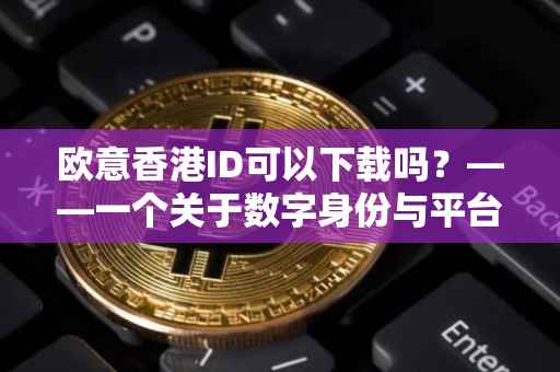 欧意香港ID可以下载吗？——一个关于数字身份与平台应用的探讨