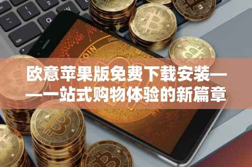 欧意苹果版免费下载安装——一站式购物体验的新篇章