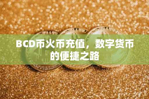 BCD币火币充值，数字货币的便捷之路