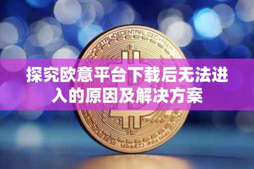 探究欧意平台下载后无法进入的原因及解决方案