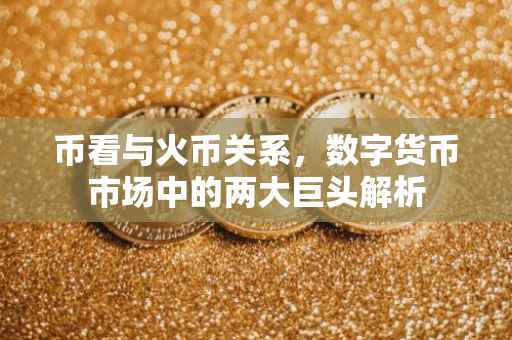 币看与火币关系，数字货币市场中的两大巨头解析