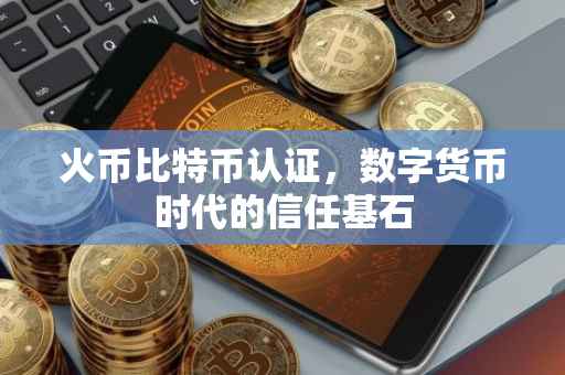 火币比特币认证，数字货币时代的信任基石