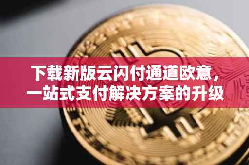 下载新版云闪付通道欧意，一站式支付解决方案的升级之路