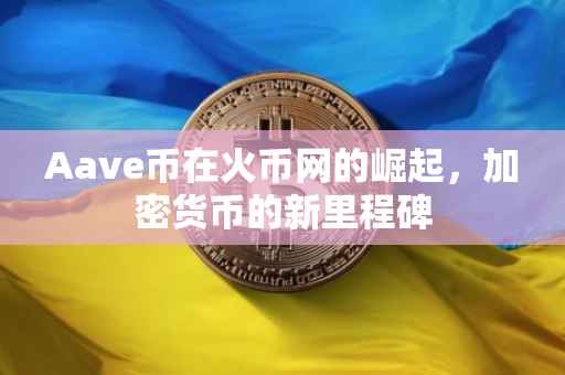 Aave币在火币网的崛起，加密货币的新里程碑