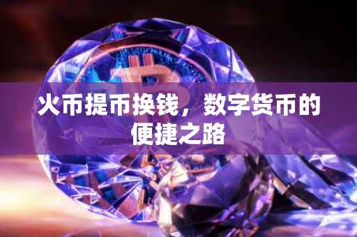 火币提币换钱，数字货币的便捷之路