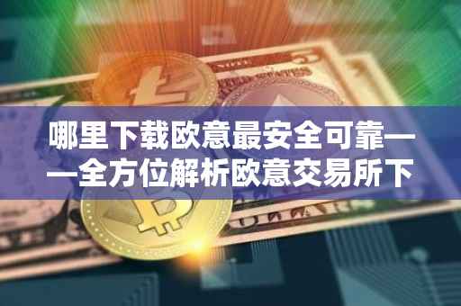 哪里下载欧意最安全可靠——全方位解析欧意交易所下载渠道的安全性